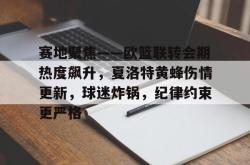 爱游戏体育平台包含赛地聚焦——欧篮联转会期热度飙升，夏洛特黄蜂伤情更新，球迷炸锅，纪律约束更严格的词条